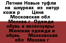 Летние Новые туфли  на  шнурках  из  натур.кожи,р.37. › Цена ­ 1 500 - Московская обл., Москва г. Одежда, обувь и аксессуары » Женская одежда и обувь   . Московская обл.,Москва г.